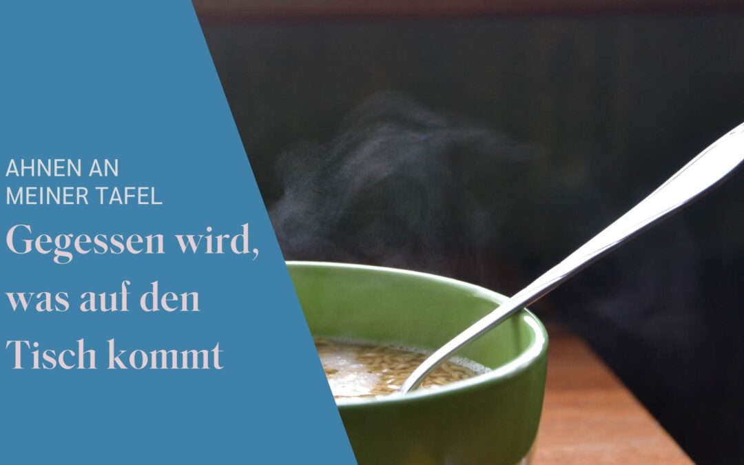 Gegessen wird, was auf den Tisch kommt – Ahnen an meiner Tafel